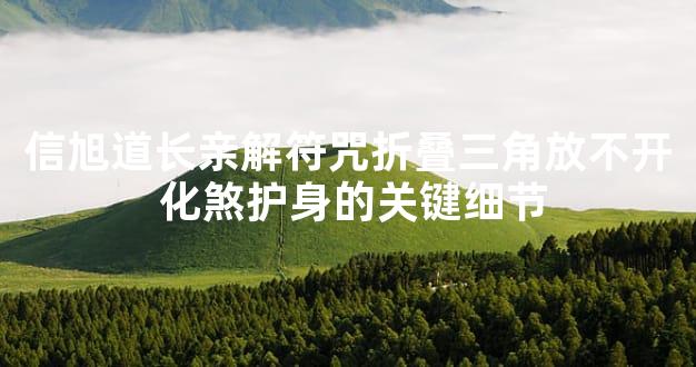 信旭道长亲解符咒折叠三角放不开 化煞护身的关键细节